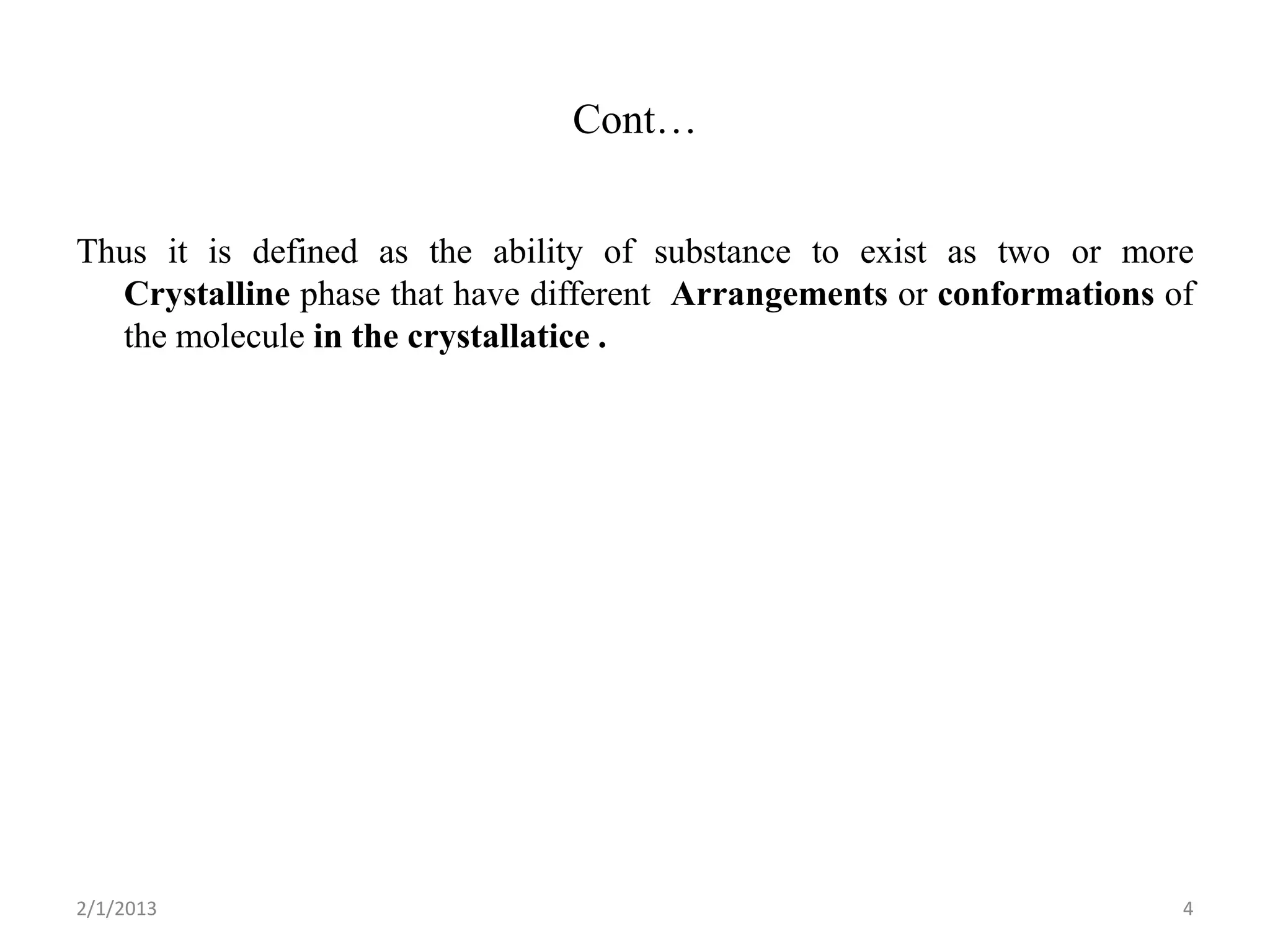 Cont…


Thus it is defined as the ability of substance to exist as two or more
  Crystalline phase that have different Arrangements or conformations of
  the molecule in the crystallatice .




2/1/2013                                                               4
 