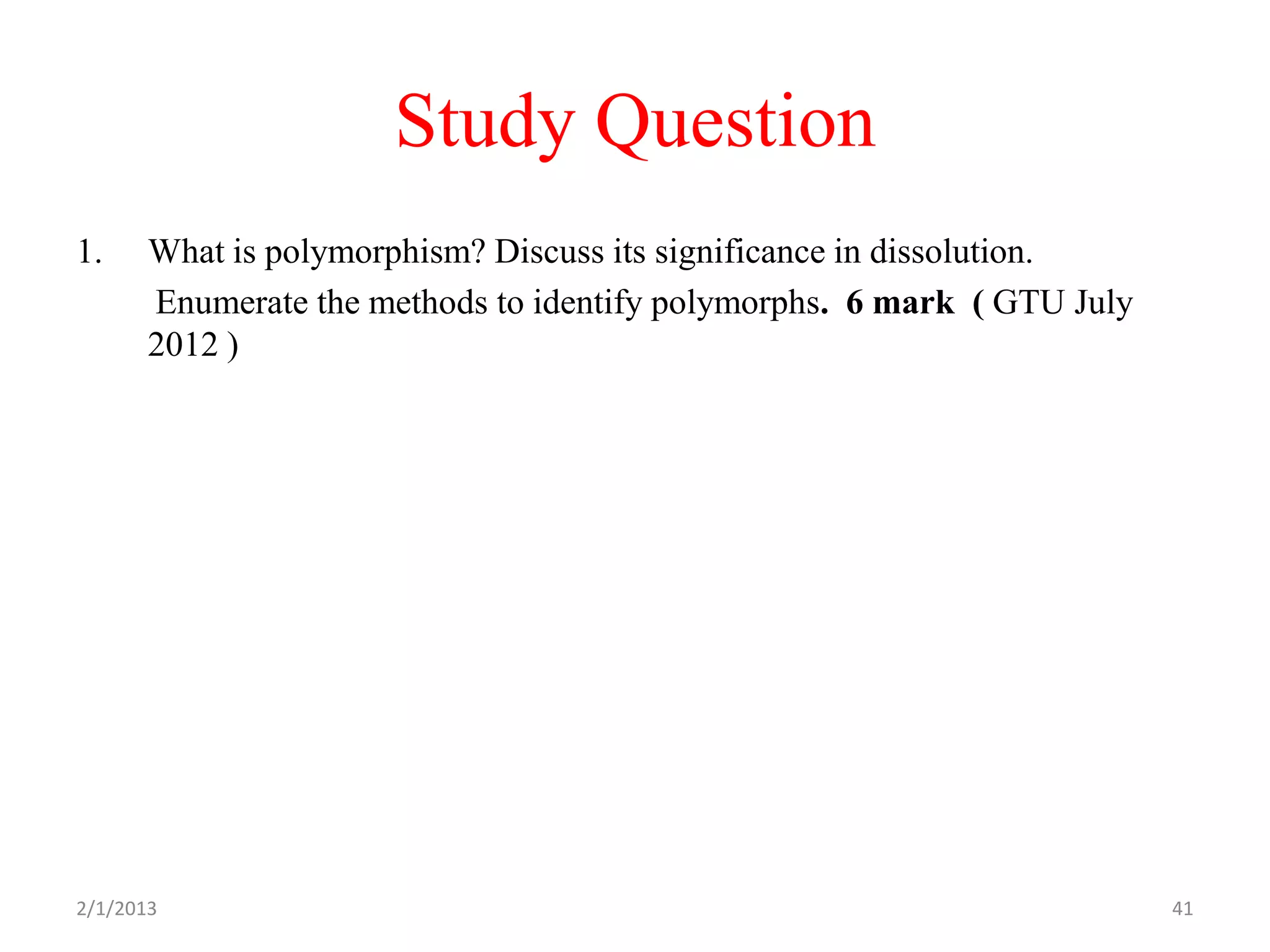 Study Question
1.     What is polymorphism? Discuss its significance in dissolution.
       Enumerate the methods to identify polymorphs. 6 mark ( GTU July
       2012 )




2/1/2013                                                                 41
 