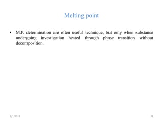 Melting point

• M.P. determination are often useful technique, but only when substance
  undergoing investigation heated through phase transition without
  decomposition.




2/1/2013                                                              31
 