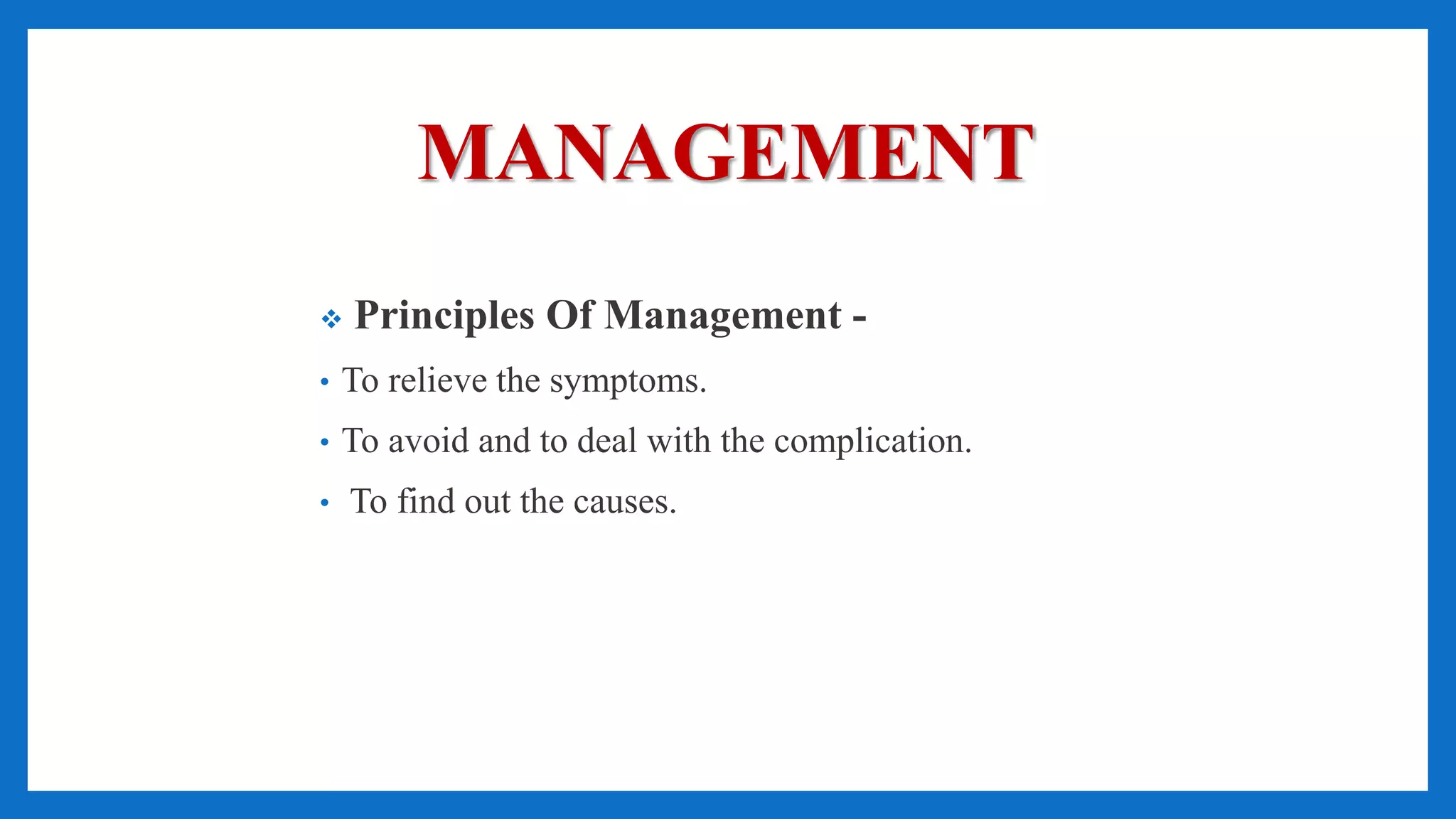 MANAGEMENT
 Principles Of Management -
• To relieve the symptoms.
• To avoid and to deal with the complication.
• To find out the causes.
 