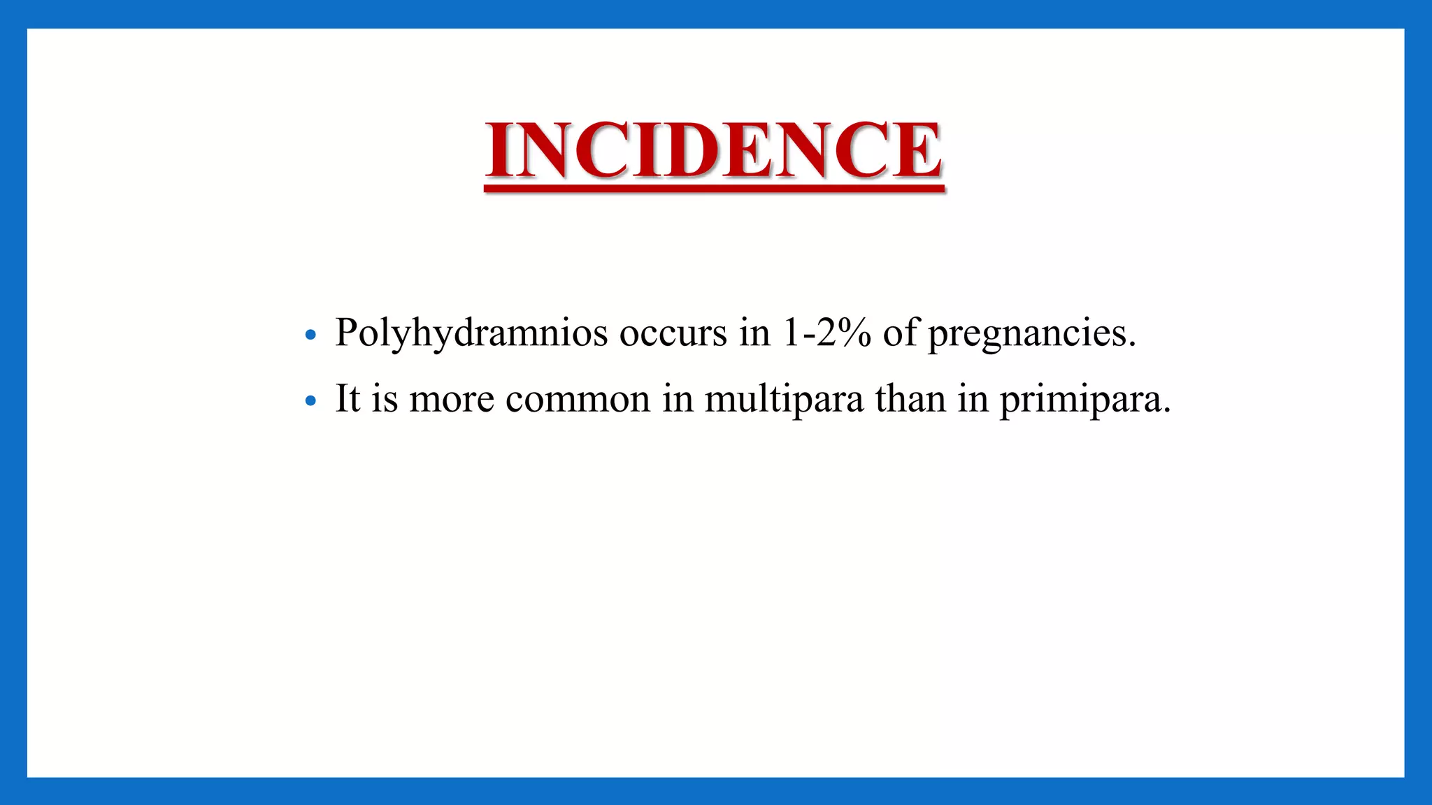 INCIDENCE
• Polyhydramnios occurs in 1-2% of pregnancies.
• It is more common in multipara than in primipara.
 