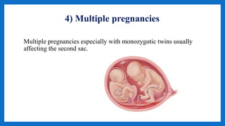 4) Multiple pregnancies
Multiple pregnancies especially with monozygotic twins usually
affecting the second sac.
 