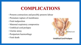 COMPLICATIONS
• Preterm contractions and possibly preterm labour
• Premature rupture of membranes
• Fetal malposition
• Maternal respiratory compromise
• Umbilical cord prolapse
• Uterine atony
• Postpartum haemorrhage
• Fetal death
 