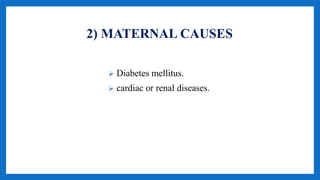2) MATERNAL CAUSES
 Diabetes mellitus.
 cardiac or renal diseases.
 