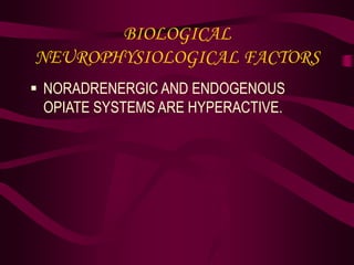 BIOLOGICAL
NEUROPHYSIOLOGICAL FACTORS
 NORADRENERGIC AND ENDOGENOUS
OPIATE SYSTEMS ARE HYPERACTIVE.
 