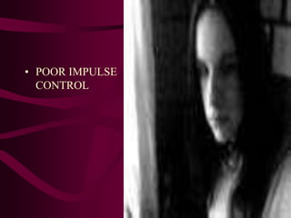 • POOR IMPULSE
CONTROL
•
 