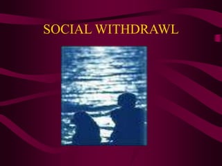 SOCIAL WITHDRAWL
•
 