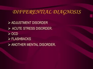 DIFFERENTIAL DIAGNOSIS
 ADJUSTMENT DISORDER
 ACUTE STRESS DISORDER.
 OCD
 FLASHBACKS
 ANOTHER MENTAL DISORDER.
 