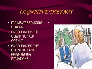 COGNITIVE THERAPY
• IT AIMS AT REDUCING
STRESS.
• ENCOURAGES THE
CLIENT TO TALK
OPENLY.
• ENCOURAGES THE
CLIENT TO FACE
FRIGHTENING
SITUATIONS.
•
 