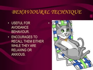 BEHAVIOURAL TECHNIQUE
• USEFUL FOR
AVOIDANCE
BEHAVIOUR.
• ENCOURAGES TO
RECALL THEM EITHER
WHILE THEY ARE
RELAXING OR
ANXIOUS.
•
 