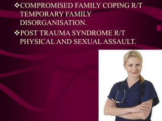 COMPROMISED FAMILY COPING R/T
TEMPORARY FAMILY
DISORGANISATION.
POST TRAUMA SYNDROME R/T
PHYSICALAND SEXUALASSAULT.
 