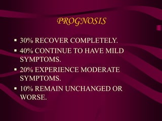 PROGNOSIS
 30% RECOVER COMPLETELY.
 40% CONTINUE TO HAVE MILD
SYMPTOMS.
 20% EXPERIENCE MODERATE
SYMPTOMS.
 10% REMAIN UNCHANGED OR
WORSE.
 