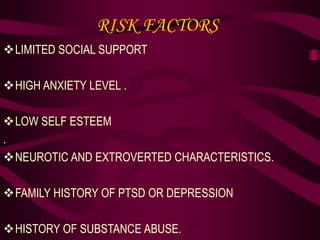 RISK FACTORS
LIMITED SOCIAL SUPPORT
HIGH ANXIETY LEVEL .
LOW SELF ESTEEM
.
NEUROTIC AND EXTROVERTED CHARACTERISTICS.
FAMILY HISTORY OF PTSD OR DEPRESSION
HISTORY OF SUBSTANCE ABUSE.
 