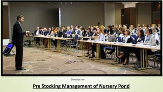 Seminar on
Pre Stocking Management of Nursery Pond
 