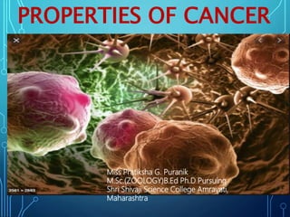 PROPERTIES OF CANCER
Miss Pratiksha G. Puranik
M.Sc.(ZOOLOGY)B.Ed Ph.D Pursuing
Shri Shivaji Science College Amravati,
Maharashtra
 
