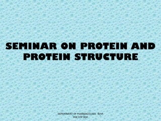SEMINAR ON PROTEIN AND
PROTEIN STRUCTURE
1
DEPARTMENT OF PHARMACOLOGY, BVVS
HSK COP BGK
 