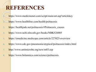 REFERENCES
1. https://www.medicinenet.com/script/main/art.asp?articlekey
2. https://www.healthline.com/health/psittacosis
3. https://healthjade.net/psittacosis/#Psittacosis_causes
4. https://www.ncbi.nlm.nih.gov/books/NBK526005
5. https://emedicine.medscape.com/article/227025-overview
6. https://www.cdc.gov/pneumonia/atypical/psittacosis/index.html
7. http://www.antimicrobe.org/new/m03.asp
8. https://www.britannica.com/science/psittacosis
 