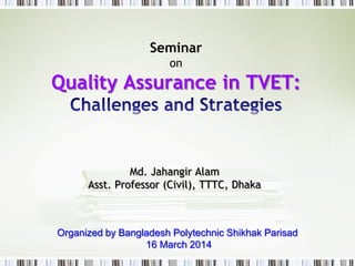 Seminar
on
Quality Assurance in TVET:
Md. Jahangir Alam
Asst. Professor (Civil), TTTC, Dhaka
Organized by Bangladesh Polytechnic Shikhak Parisad
16 March 2014
 