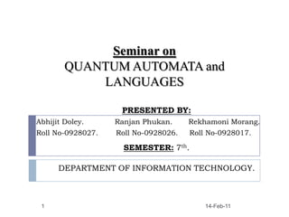 Seminar onQUANTUM AUTOMATA and LANGUAGES PRESENTED BY: AbhijitDoley.	             RanjanPhukan.       Rekhamoni Morang. Roll No-0928027.Roll No-0928026.     Roll No-0928017. SEMESTER: 7th. DEPARTMENT OF INFORMATION TECHNOLOGY. 1 31-Jan-11 