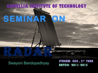 Radar
SEMINAR ON
RADAR
Swayoni Bandopadhyay
CAMELLIA INSTITUTE OF TECHNOLOGY
STREAM- ECE , 3rd
YEAR
BATCH- 2011- 2015
 