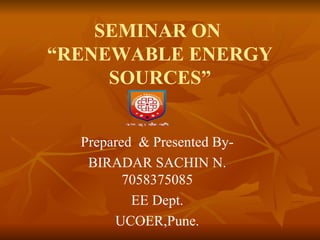 SEMINAR ON 
“RENEWABLE ENERGY 
SOURCES” 
Prepared & Presented By- 
BIRADAR SACHIN N. 
7058375085 
EE Dept. 
UCOER,Pune. 
 