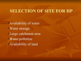 SELECTION OF SITE FOR HP 
•Avaliability of water 
•Water storage 
•Large catchment area 
•Water pollution 
•Avaliability of land 
 