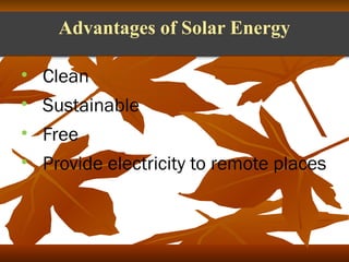 Advantages of Solar Energy 
• Clean 
• Sustainable 
• Free 
• Provide electricity to remote places 
 