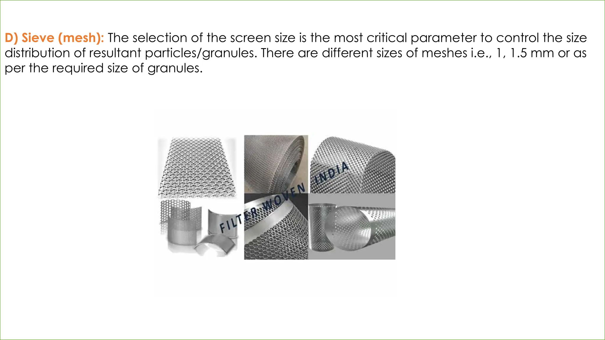 D) Sieve (mesh): The selection of the screen size is the most critical parameter to control the size
distribution of resultant particles/granules. There are different sizes of meshes i.e., 1, 1.5 mm or as
per the required size of granules.
 