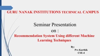 GURU NANAK INSTITUTIONS TECHNICAL CAMPUS
Seminar Presentation
on :
Recommendation System Using different Machine
Learning Techniques
By:
Pvs Karthik
CSE-4
 