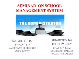 SEMINAR ON SCHOOL
MANAGEMENT SYSTEM
SUBMITTED BY-
ROHIT PANDEY
MCA 6TH SEM
COLLEGE ID - 17MCA 04
ROLL NO – 17CEAXX603
SUBMITTED TO-
SANJAY SIR
(ASSISTANT PROFESSOR)
(MCA DEPTT.)
 