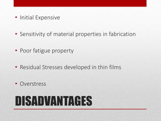 DISADVANTAGES
• Initial Expensive
• Sensitivity of material properties in fabrication
• Poor fatigue property
• Residual Stresses developed in thin films
• Overstress
 