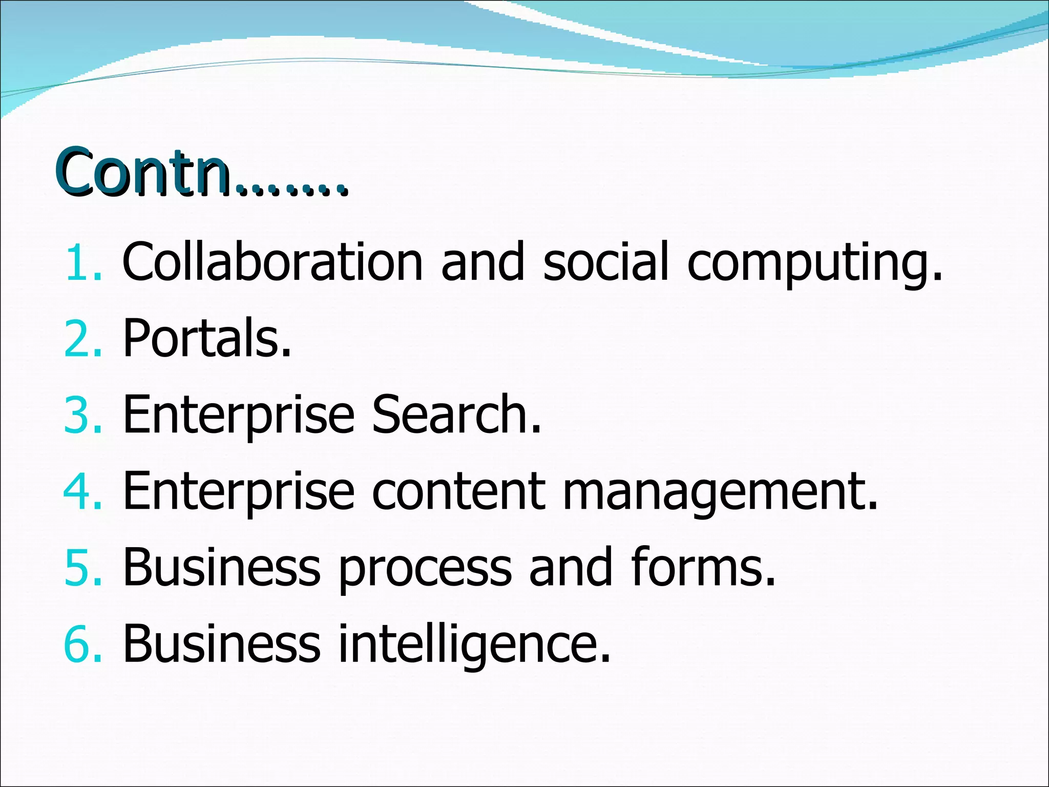 Contn……. Collaboration and social computing. Portals. Enterprise Search. Enterprise content management. Business process and forms. Business intelligence. 