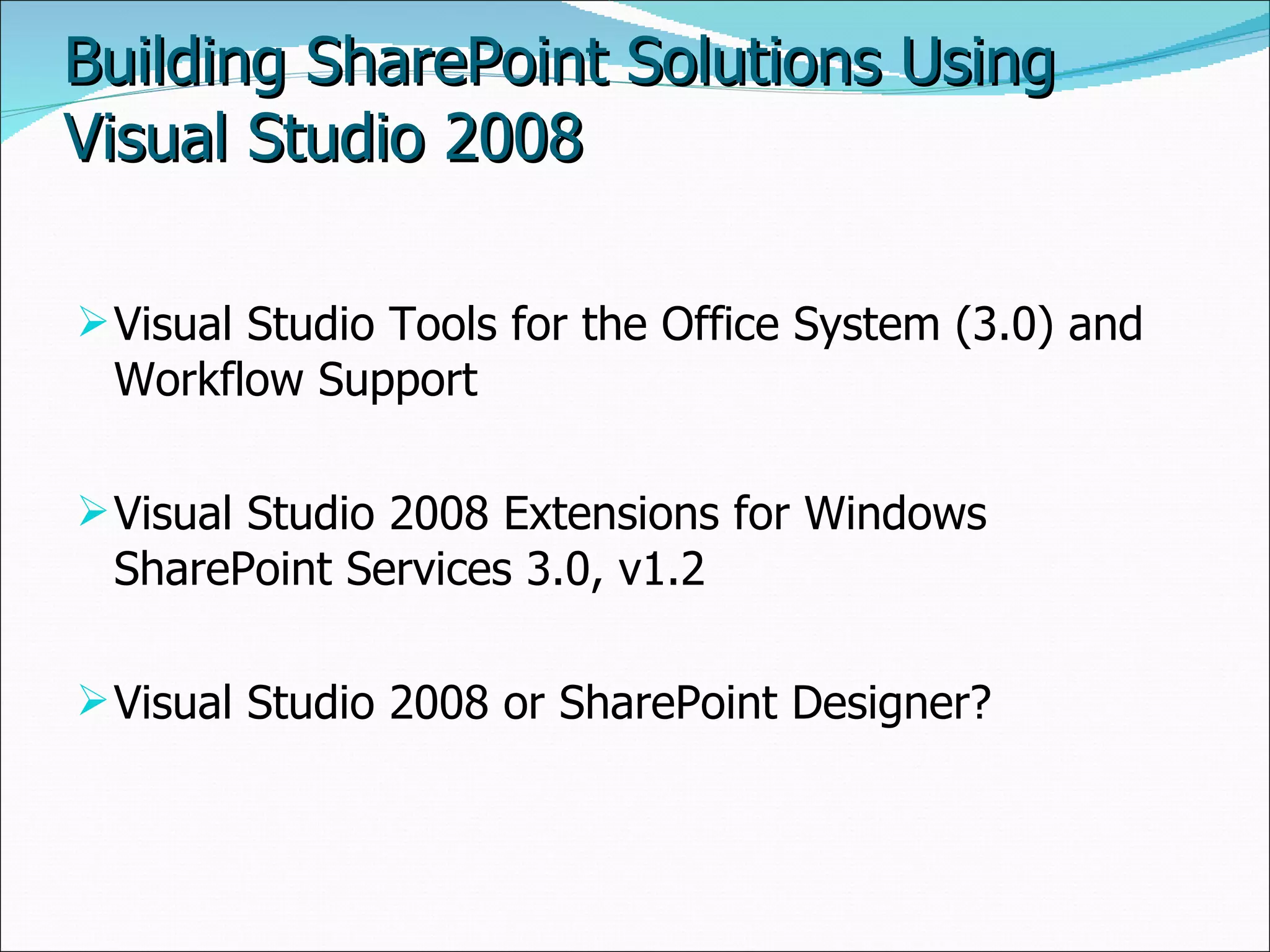 Building SharePoint Solutions Using Visual Studio 2008 Visual Studio Tools for the Office System (3.0) and Workflow Support Visual Studio 2008 Extensions for Windows SharePoint Services 3.0, v1.2 Visual Studio 2008 or SharePoint Designer? 