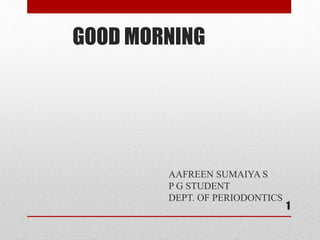 GOOD MORNING
AAFREEN SUMAIYA S
P G STUDENT
DEPT. OF PERIODONTICS
1
 