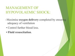 MANAGEMENT OF
HYPOVOLAEMIC SHOCK:
• Maximise oxygen delivery-completed by ensuring
adequacy of ventilation
• Control further blood loss.
• Fluid resuscitation.
 