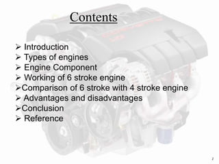 Contents
 Introduction
 Types of engines
 Engine Component
 Working of 6 stroke engine
Comparison of 6 stroke with 4 stroke engine
 Advantages and disadvantages
Conclusion
 Reference
2
 
