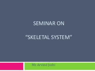 SEMINAR ON
“SKELETAL SYSTEM”
Presented by
Mr. Arvind Joshi
 