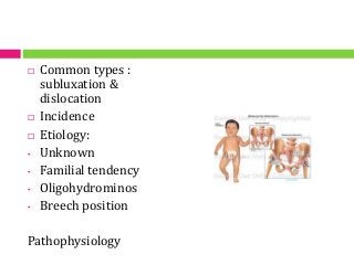 Congenital hip dysplasia
 Common types :
subluxation &
dislocation
 Incidence
 Etiology:
• Unknown
• Familial tendency
• Oligohydrominos
• Breech position
Pathophysiology
 