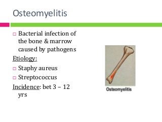 Osteomyelitis
 Bacterial infection of
the bone & marrow
caused by pathogens
Etiology:
 Staphy aureus
 Streptococcus
Incidence: bet 3 – 12
yrs
 