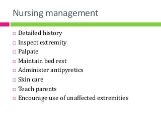 Nursing management
 Detailed history
 Inspect extremity
 Palpate
 Maintain bed rest
 Administer antipyretics
 Skin care
 Teach parents
 Encourage use of unaffected extremities
 