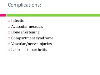Complications:
 Infection
 Avascular necrosis
 Bone shortening
 Compartment syndrome
 Vascular/nerve injuries
 Later - osteoarthritis
 