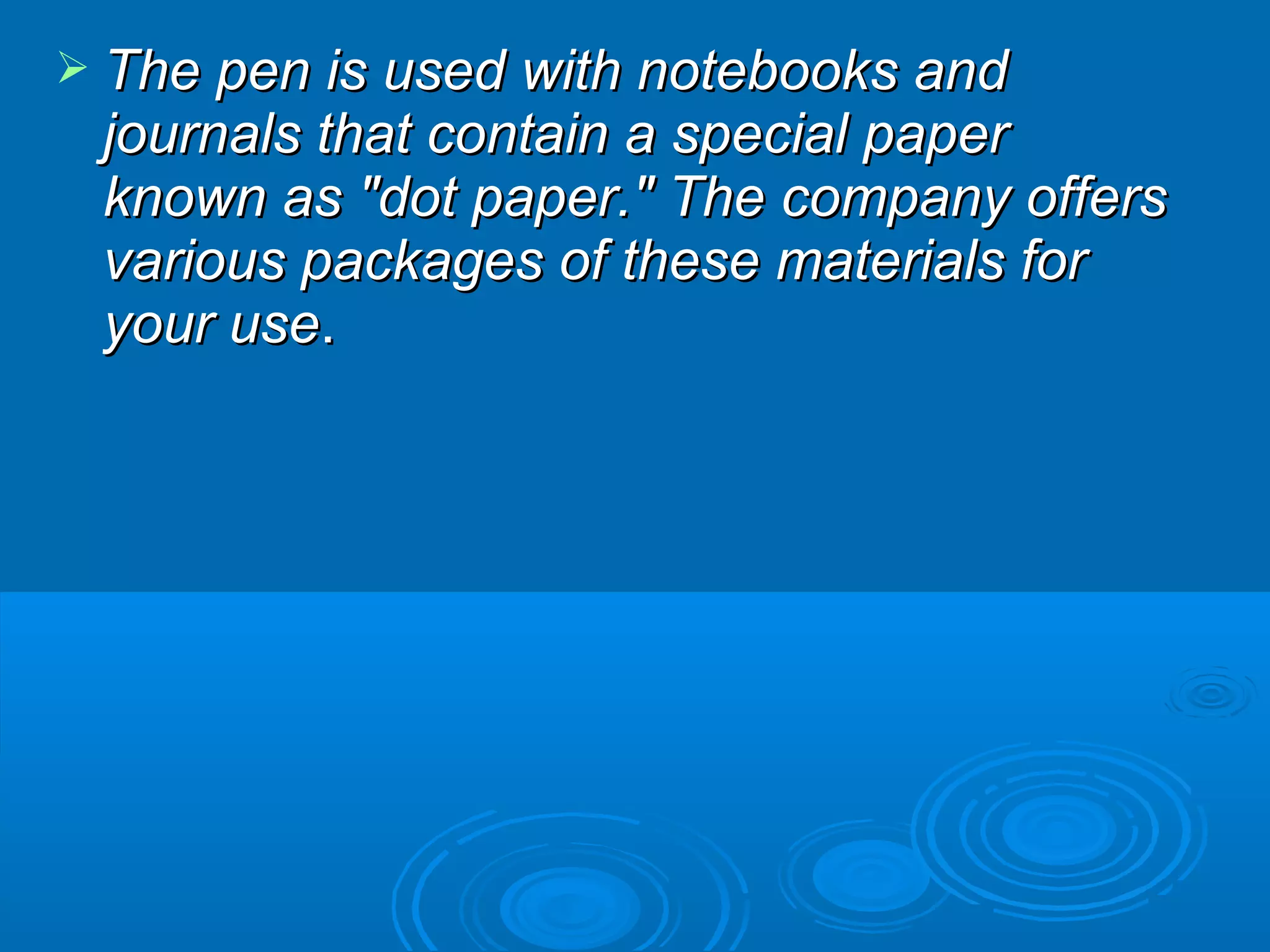  The pen is used with notebooks and
 journals that contain a special paper
 known as "dot paper." The company offers
 various packages of these materials for
 your use.
 