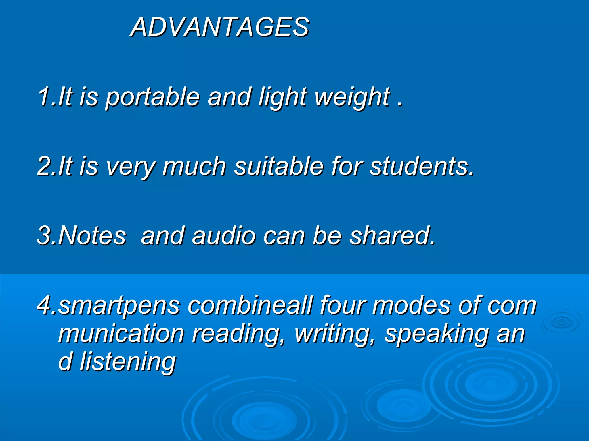 ADVANTAGES

1.It is portable and light weight .

2.It is very much suitable for students.

3.Notes and audio can be shared.

4.smartpens combineall four modes of com
  munication reading, writing, speaking an
  d listening
 