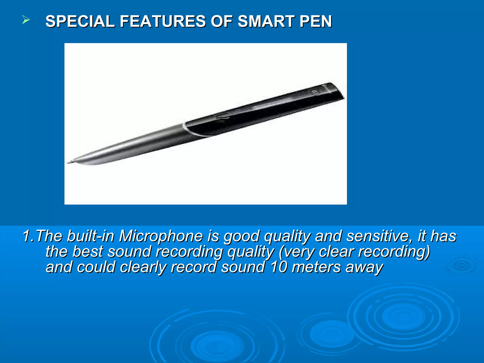    SPECIAL FEATURES OF SMART PEN




1.The built-in Microphone is good quality and sensitive, it has
   the best sound recording quality (very clear recording)
   and could clearly record sound 10 meters away
 