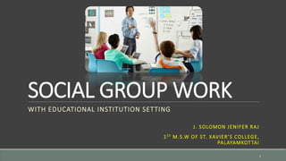 SOCIAL GROUP WORK
WITH EDUCATIONAL INSTITUTION SETTING
J. SOLOMON JENIFER RAJ
1ST M.S.W OF ST. XAVIER’S COLLEGE,
PALAYAMKOTTAI
1
 