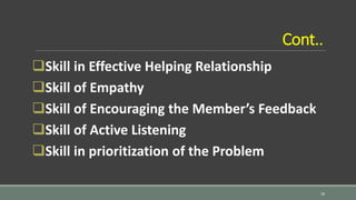 Cont..
Skill in Effective Helping Relationship
Skill of Empathy
Skill of Encouraging the Member’s Feedback
Skill of Active Listening
Skill in prioritization of the Problem
18
 