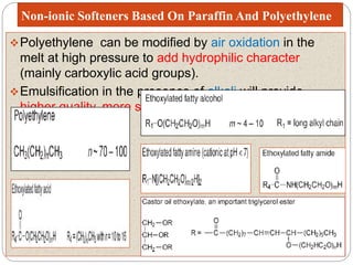 Non-ionic Softeners Based On Paraffin And Polyethylene
Polyethylene can be modified by air oxidation in the
melt at high pressure to add hydrophilic character
(mainly carboxylic acid groups).
Emulsification in the presence of alkali will provide
higher quality, more stable products.
 