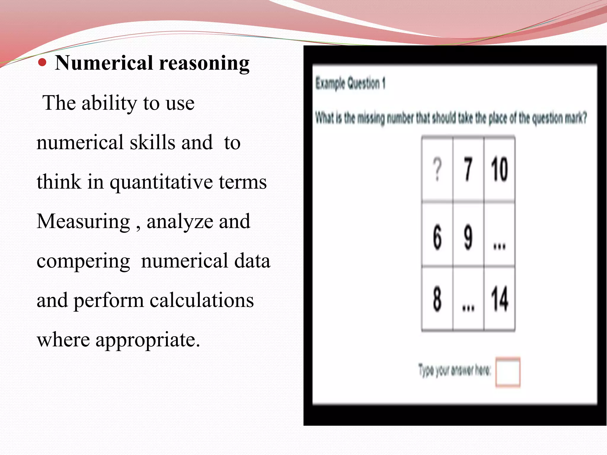  Numerical reasoning
The ability to use
numerical skills and to
think in quantitative terms
Measuring , analyze and
compering numerical data
and perform calculations
where appropriate.
 