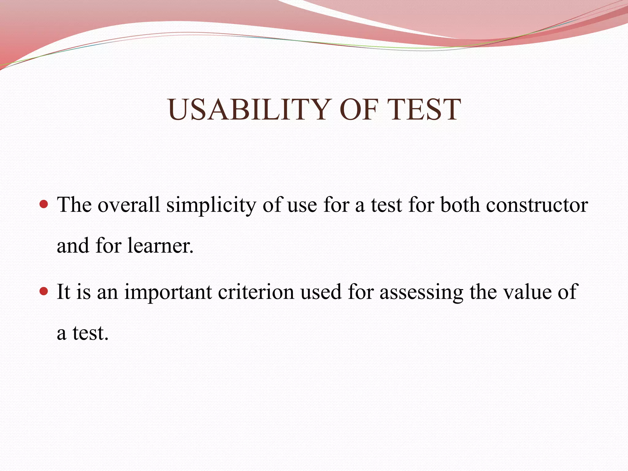 USABILITY OF TEST
 The overall simplicity of use for a test for both constructor
and for learner.
 It is an important criterion used for assessing the value of
a test.
 