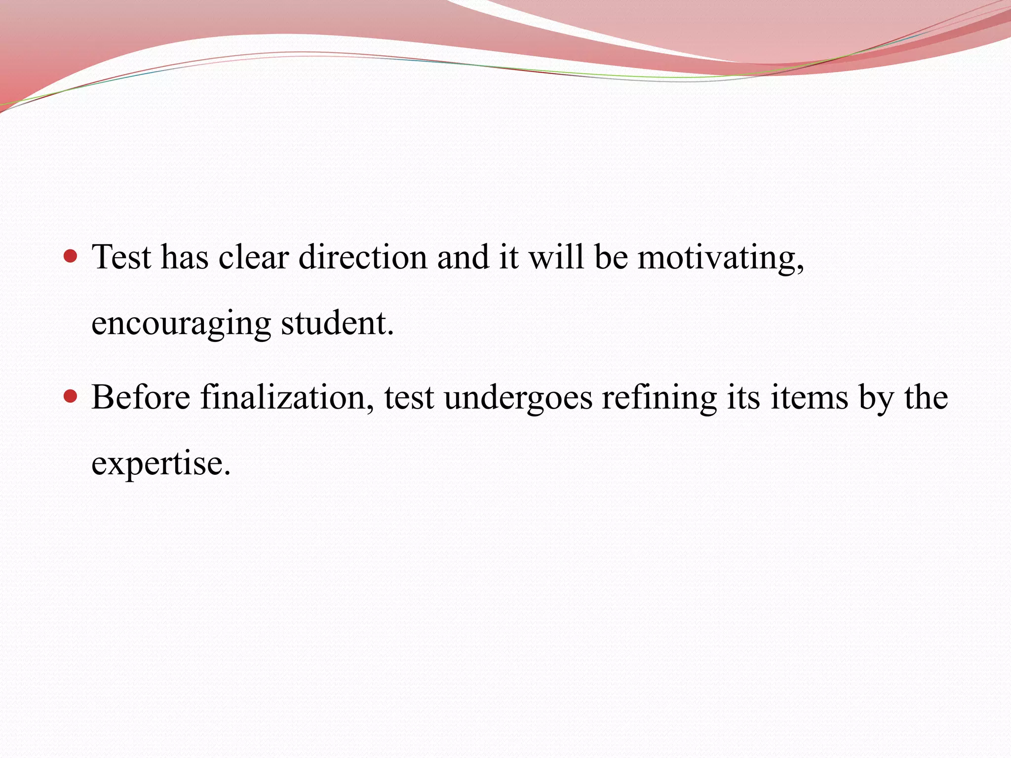  Test has clear direction and it will be motivating,
encouraging student.
 Before finalization, test undergoes refining its items by the
expertise.
 